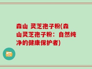 森山 灵芝孢子粉(森山灵芝孢子粉：自然纯净的健康保护者)
