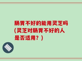 肠胃不好的能用灵芝吗(灵芝对肠胃不好的人是否适用？)