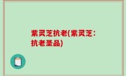 紫灵芝抗老(紫灵芝：抗老圣品)