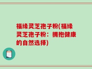 福缘灵芝孢子粉(福缘灵芝孢子粉：拥抱健康的自然选择)