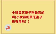 小妞灵芝孢子粉是真的吗(小女孩的灵芝孢子粉有用吗？)