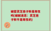 破壁灵芝孢子粉是寒性吗(破解迷思：灵芝孢子粉不是寒性的)