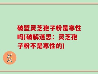 破壁灵芝孢子粉是寒性吗(破解迷思：灵芝孢子粉不是寒性的)