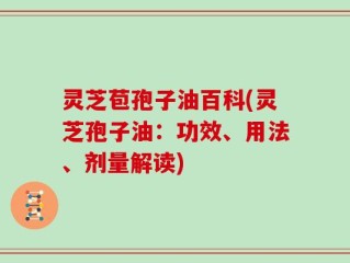 灵芝苞孢子油百科(灵芝孢子油：功效、用法、剂量解读)