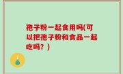 孢子粉一起食用吗(可以把孢子粉和食品一起吃吗？)