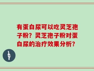 有蛋白尿可以吃灵芝孢子粉？灵芝孢子粉对蛋白尿的治疗效果分析？