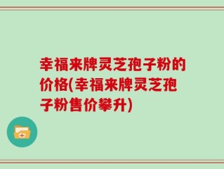 幸福来牌灵芝孢子粉的价格(幸福来牌灵芝孢子粉售价攀升)