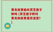胃炎反胃能吃灵芝孢子粉吗 (灵芝孢子粉对胃炎和反胃是否适宜？)