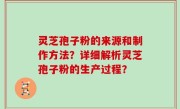 灵芝孢子粉的来源和制作方法？详细解析灵芝孢子粉的生产过程？