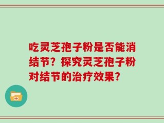 吃灵芝孢子粉是否能消结节？探究灵芝孢子粉对结节的治疗效果？
