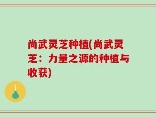 尚武灵芝种植(尚武灵芝：力量之源的种植与收获)