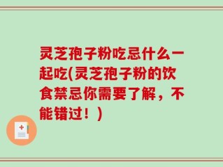 灵芝孢子粉吃忌什么一起吃(灵芝孢子粉的饮食禁忌你需要了解，不能错过！)