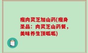 瘦肉灵芝加山药(瘦身圣品：肉灵芝山药餐，美味养生顶呱呱)