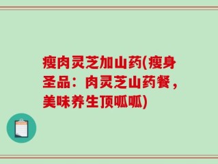 瘦肉灵芝加山药(瘦身圣品：肉灵芝山药餐，美味养生顶呱呱)