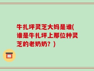 牛扎坪灵芝大妈是谁(谁是牛扎坪上那位种灵芝的老奶奶？)