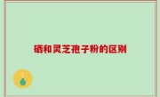 硒和灵芝孢子粉的区别