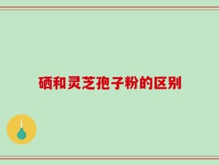 硒和灵芝孢子粉的区别