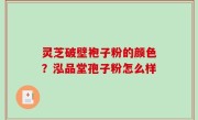 灵芝破壁袍子粉的颜色？泓品堂孢子粉怎么样