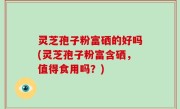 灵芝孢子粉富硒的好吗(灵芝孢子粉富含硒，值得食用吗？)