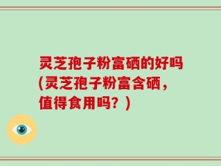 灵芝孢子粉富硒的好吗(灵芝孢子粉富含硒，值得食用吗？)