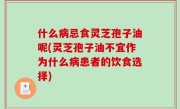 什么病忌食灵芝孢子油呢(灵芝孢子油不宜作为什么病患者的饮食选择)