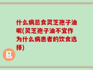 什么病忌食灵芝孢子油呢(灵芝孢子油不宜作为什么病患者的饮食选择)