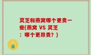 灵芝和燕窝哪个更贵一些(燕窝 VS 灵芝：哪个更昂贵？)