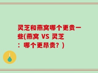 灵芝和燕窝哪个更贵一些(燕窝 VS 灵芝：哪个更昂贵？)