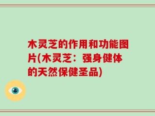 木灵芝的作用和功能图片(木灵芝：强身健体的天然保健圣品)