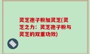 灵芝孢子粉加灵芝(灵芝之力：灵芝孢子粉与灵芝的双重功效)