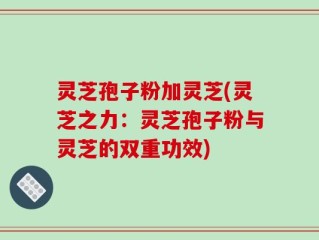 灵芝孢子粉加灵芝(灵芝之力：灵芝孢子粉与灵芝的双重功效)