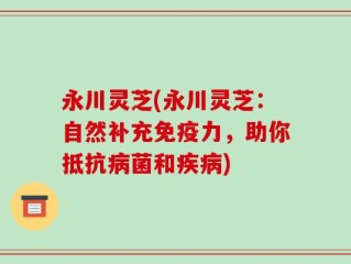 永川灵芝(永川灵芝：自然补充免疫力，助你抵抗病菌和疾病)