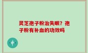 灵芝孢子粉治失眠？孢子粉有补血的功效吗