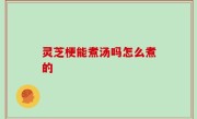 灵芝梗能煮汤吗怎么煮的
