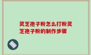 灵芝孢子粉怎么打粉灵芝孢子粉的制作步骤