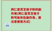 同仁堂灵芝孢子粉的副作用(同仁堂灵芝孢子粉可能存在副作用，需注意使用方式)