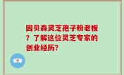 因贝森灵芝孢子粉老板？了解这位灵芝专家的创业经历？