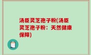 汤臣灵芝孢子粉(汤臣灵芝孢子粉：天然健康保障)