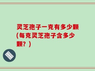 灵芝孢子一克有多少颗(每克灵芝孢子含多少颗？)