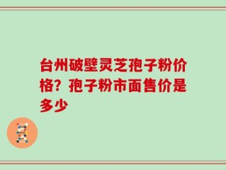 台州破壁灵芝孢子粉价格？孢子粉市面售价是多少