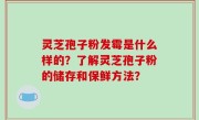 灵芝孢子粉发霉是什么样的？了解灵芝孢子粉的储存和保鲜方法？