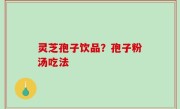 灵芝孢子饮品？孢子粉汤吃法
