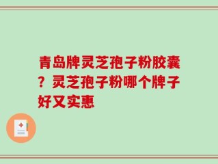 青岛牌灵芝孢子粉胶囊？灵芝孢子粉哪个牌子好又实惠