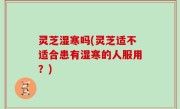 灵芝湿寒吗(灵芝适不适合患有湿寒的人服用？)