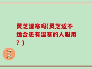 灵芝湿寒吗(灵芝适不适合患有湿寒的人服用？)