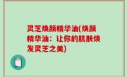 灵芝焕颜精华油(焕颜精华油：让你的肌肤焕发灵芝之美)