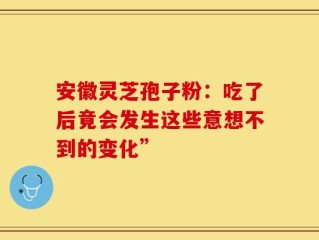 安徽灵芝孢子粉：吃了后竟会发生这些意想不到的变化”