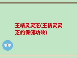 王精灵灵芝(王精灵灵芝的保健功效)