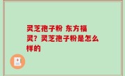 灵芝孢子粉 东方福 灵？灵芝孢子粉是怎么样的