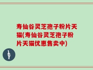 寿仙谷灵芝孢子粉片天猫(寿仙谷灵芝孢子粉片天猫优惠售卖中)